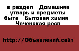  в раздел : Домашняя утварь и предметы быта » Бытовая химия . Чеченская респ.